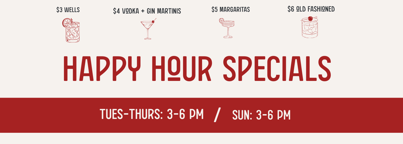 Happy Hour Specials Tuesday - Thursday and Sunday from 3-6PM. $3 Wells, $4 Vodka and Gin Martinis, $5 Margaritas, and $6 Old Fashioneds.