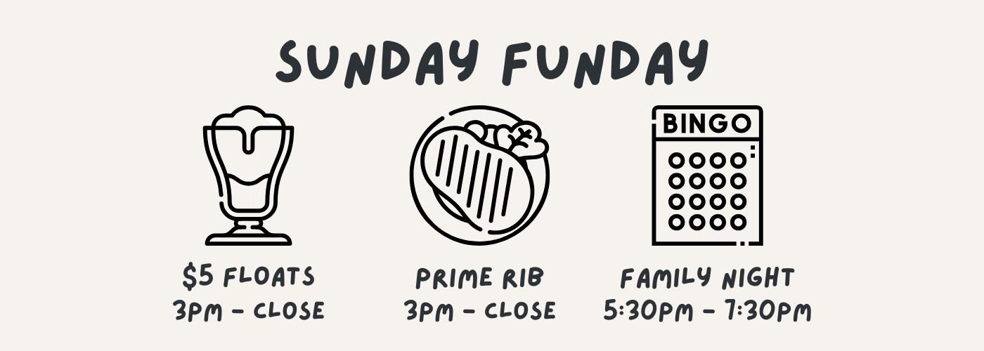 Sunday Funday. $5 floats 3PM - Close. Prime Rib special 3PM - Close. Family Night 5:30PM - 7:30PM.