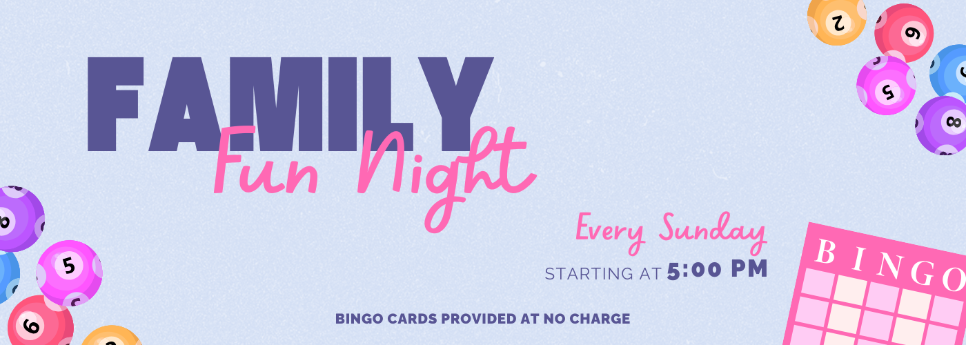 Family Fun Night. Every Sunday starting at 5PM. Bingo cards provided at no charge.