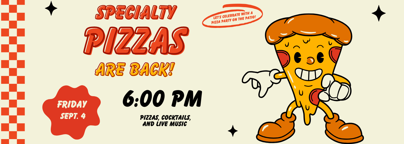 Specialty pizzas are back. Let's celebrate with a pizza party on the patio! Friday September 4 at 6PM. Enjoy pizzas, cocktails, and live music!