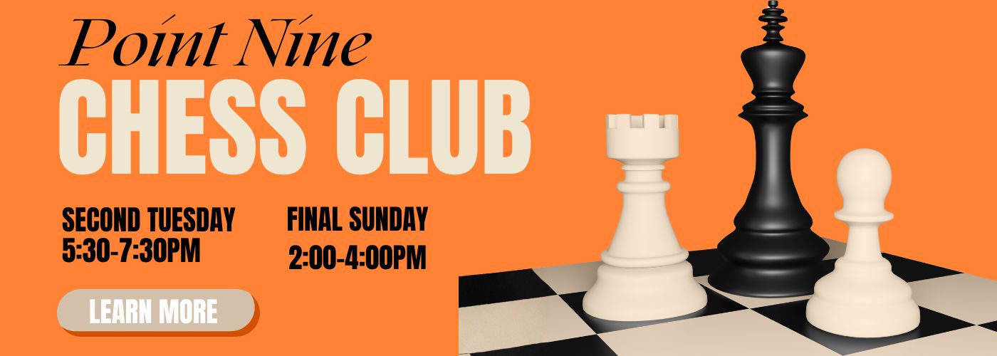 Point Nine Chess Club. Second Tuesday 5:30-7:30PM and Final Sunday 2:00-4:00PM.